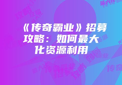 《传奇霸业》招募攻略：如何最大化资源利用