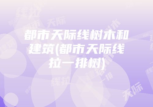 都市天际线树木和建筑(都市天际线拉一排树)