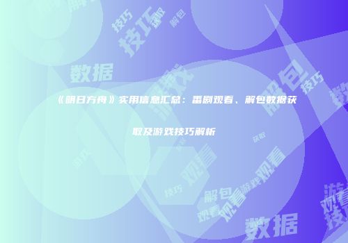 《明日方舟》实用信息汇总：番剧观看、解包数据获取及游戏技巧解析