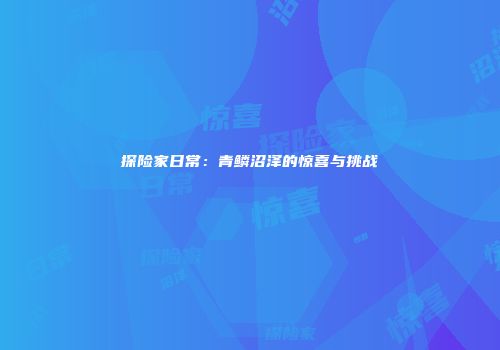 探险家日常：青鳞沼泽的惊喜与挑战