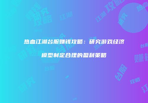热血江湖台服赚钱攻略：研究游戏经济模型制定合理的盈利策略