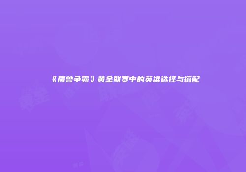 《魔兽争霸》黄金联赛中的英雄选择与搭配