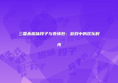 三国杀趣味段子与表情包：游戏中的欢乐时光