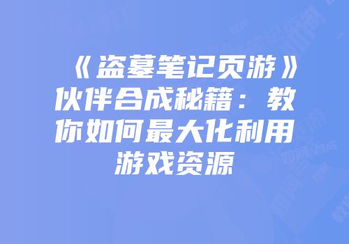 《盗墓笔记页游》伙伴合成秘籍：教你如何最大化利用游戏资源