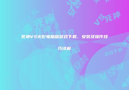 死神VS火影电脑版游戏下载、安装及操作技巧详解