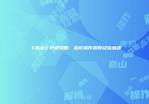 《蜀山》升级攻略：高阶操作解锁经验加速