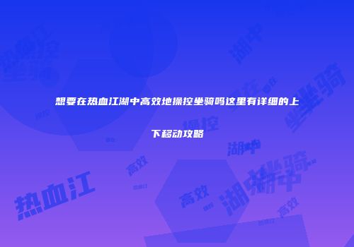 想要在热血江湖中高效地操控坐骑吗这里有详细的上下移动攻略