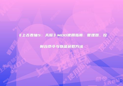 《上古卷轴5：天际》MOD使用指南：管理器、控制台命令与物品获取方法