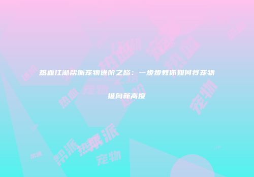 热血江湖帮派宠物进阶之路：一步步教你如何将宠物推向新高度
