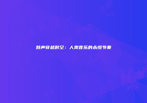 鼓声穿越时空：人类音乐的永恒节奏