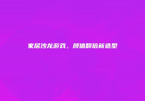家居沙龙游戏，颜值翻倍新造型