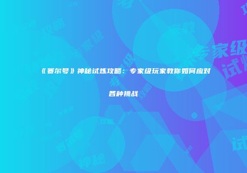 《赛尔号》神秘试炼攻略：专家级玩家教你如何应对各种挑战