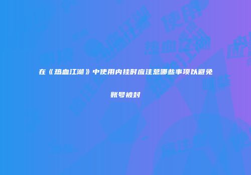 在《热血江湖》中使用内挂时应注意哪些事项以避免账号被封