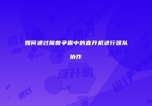 如何通过魔兽争霸中的直升机进行团队协作