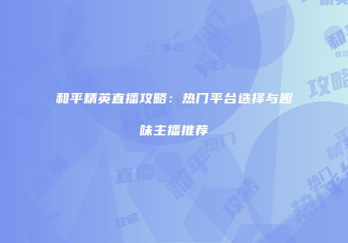 和平精英直播攻略：热门平台选择与趣味主播推荐