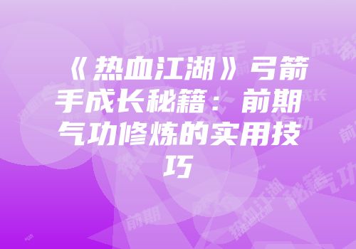 《热血江湖》弓箭手成长秘籍：前期气功修炼的实用技巧