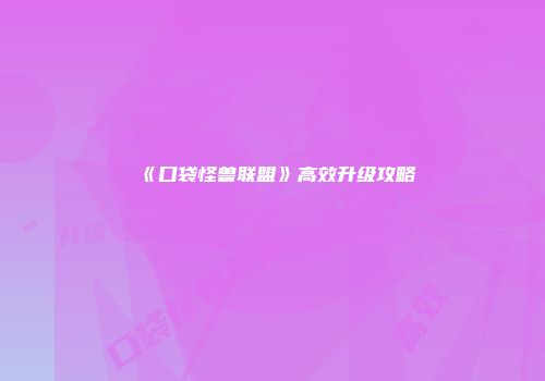 《口袋怪兽联盟》高效升级攻略