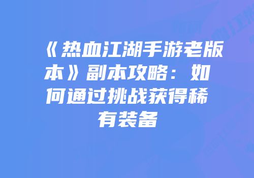 《热血江湖手游老版本》副本攻略:如何通过挑战获得稀有装备