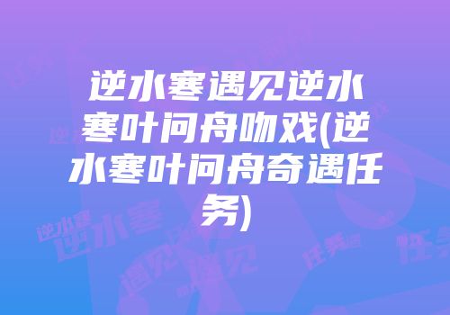 逆水寒遇见逆水寒叶问舟吻戏(逆水寒叶问舟奇遇任务)