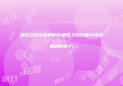 明日之后庄园房推荐(明日之后庄园10可以建造的房子)