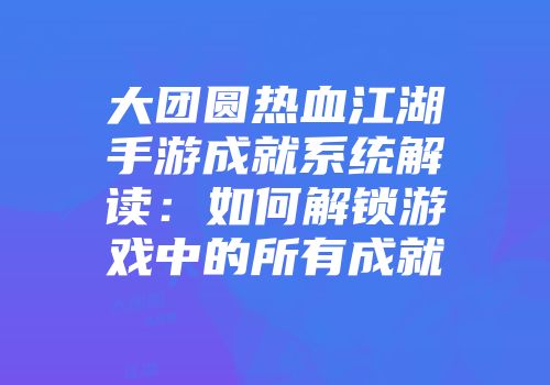 大团圆热血江湖手游成就系统解读：如何解锁游戏中的所有成就