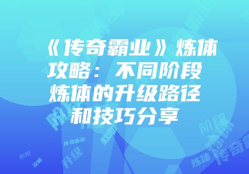 《传奇霸业》炼体攻略：不同阶段炼体的升级路径和技巧分享