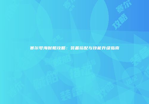 赛尔号海贼船攻略：装备搭配与技能升级指南