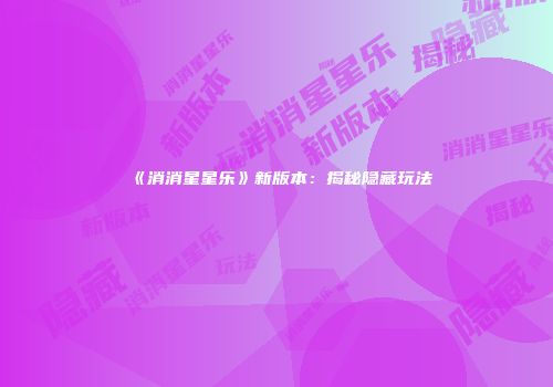 《消消星星乐》新版本：揭秘隐藏玩法