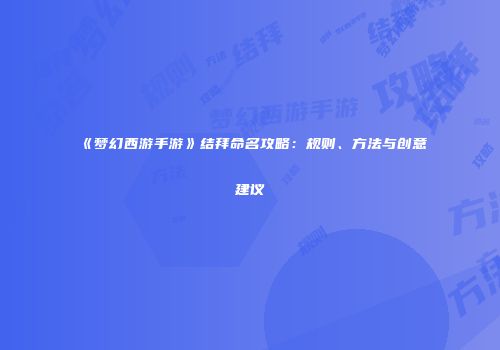 《梦幻西游手游》结拜命名攻略：规则、方法与创意建议