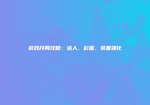 游戏开局攻略：选人、彩蛋、装备强化