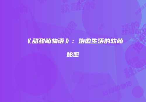 《甜甜萌物语》：治愈生活的软萌秘密