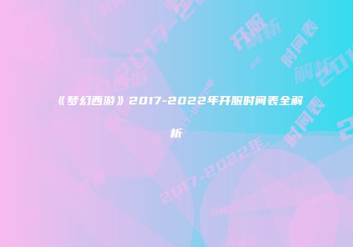 《梦幻西游》2017-2022年开服时间表全解析