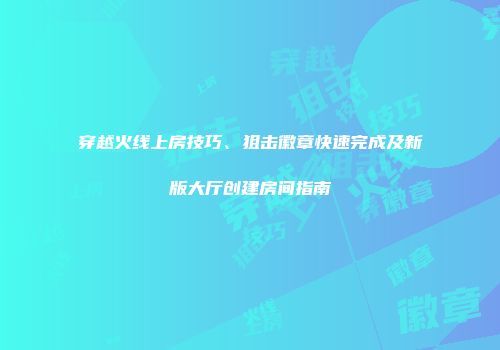 穿越火线上房技巧、狙击徽章快速完成及新版大厅创建房间指南