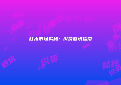 红木市场揭秘：识货避坑指南