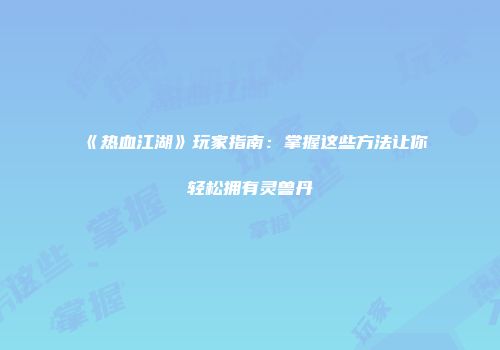 《热血江湖》玩家指南：掌握这些方法让你轻松拥有灵兽丹