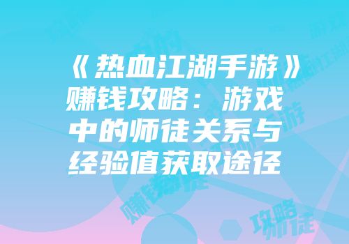 《热血江湖手游》赚钱攻略：游戏中的师徒关系与经验值获取途径