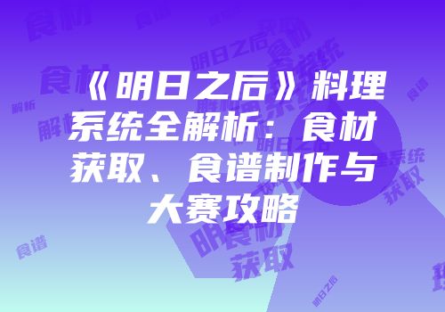 《明日之后》料理系统全解析：食材获取、食谱制作与大赛攻略