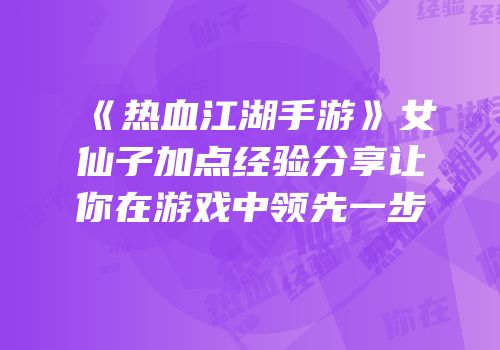 《热血江湖手游》女仙子加点经验分享让你在游戏中领先一步