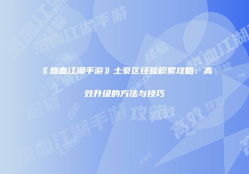 《热血江湖手游》土豪区经验积累攻略：高效升级的方法与技巧