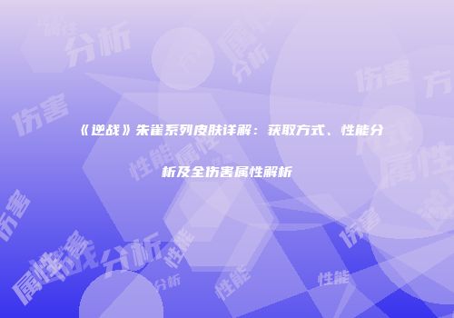 《逆战》朱雀系列皮肤详解：获取方式、性能分析及全伤害属性解析
