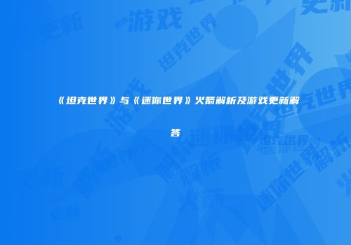 《坦克世界》与《迷你世界》火箭解析及游戏更新解答