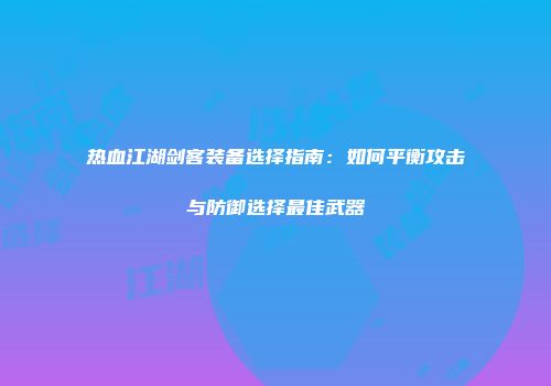 热血江湖剑客装备选择指南：如何平衡攻击与防御选择最佳武器