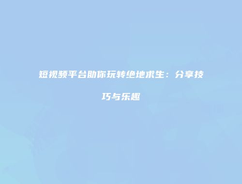 短视频平台助你玩转绝地求生：分享技巧与乐趣