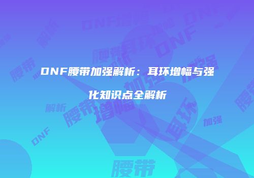 DNF腰带加强解析：耳环增幅与强化知识点全解析