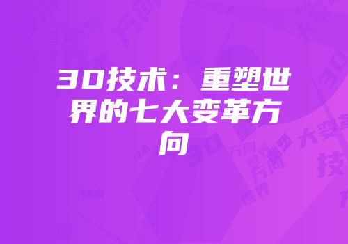 3D技术：重塑世界的七大变革方向