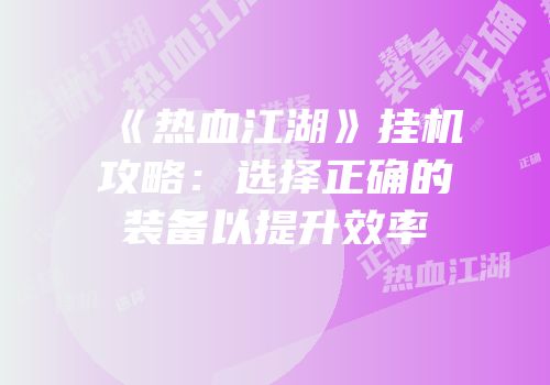 《热血江湖》挂机攻略：选择正确的装备以提升效率