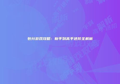 包分游戏攻略：新手到高手进阶全解析