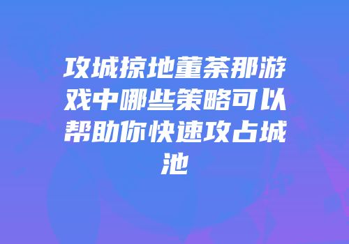 攻城掠地董荼那游戏中哪些策略可以帮助你快速攻占城池