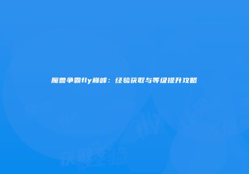 魔兽争霸fly巅峰：经验获取与等级提升攻略