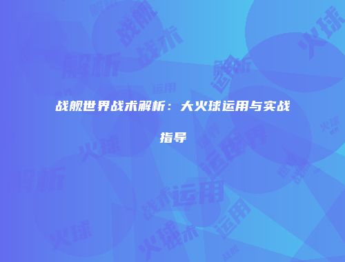 战舰世界战术解析：大火球运用与实战指导